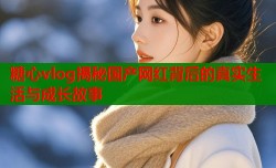 糖心vlog揭秘国产网红背后的真实生活与成长故事