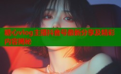 糖心vlog主播抖音号最新分享及精彩内容揭秘