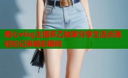 糖心vlog主播多乙独家分享生活点滴轻松记录精彩瞬间
