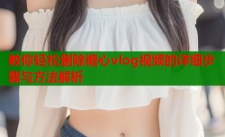 教你轻松删除糖心vlog视频的详细步骤与方法解析