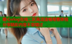 糖心vlog在线二区高清流畅观看体验分享精彩内容不容错过