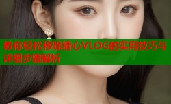 教你轻松移除糖心VLOG的实用技巧与详细步骤解析