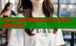 糖心vlog黄官网视频交友平台真实互动趣味无限