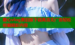 糖心vlog黄旧版下载高清无广告轻松收藏精彩内容
