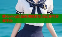糖心vlog出品在线精彩生活记录与分享平台