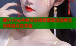 糖心vlog中秋节在线观看高清流畅互动体验尽在掌握