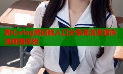 糖心vlog黄旧版入口分享高清资源快速观看体验