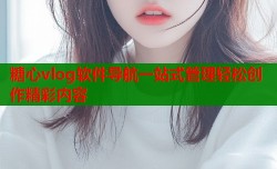糖心vlog软件导航一站式管理轻松创作精彩内容