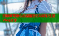 旧版草莓糖心的温馨回忆与精彩生活Vlog分享