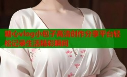 糖心vlog小包子高清创作分享平台轻松记录生活精彩瞬间