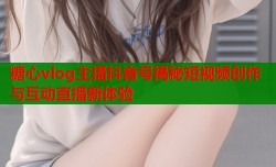 糖心vlog主播抖音号揭秘短视频创作与互动直播新体验