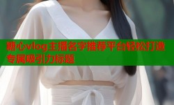 糖心vlog主播名字推荐平台轻松打造专属吸引力标题