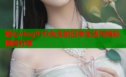 糖心vlog91D先生的日常生活与精彩瞬间分享