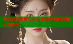 教你轻松刷糖心vlog会员全攻略详细步骤解析