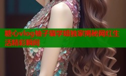 糖心vlog柚子猫学姐独家揭秘网红生活精彩瞬间