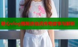 糖心vlog揭秘唐伯虎传奇故事与解析