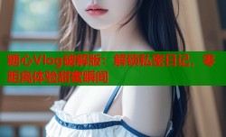 糖心Vlog破解版：解锁私密日记，零距离体验甜蜜瞬间