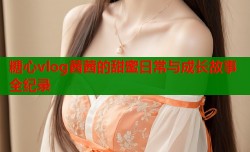 糖心vlog茜茜的甜蜜日常与成长故事全纪录