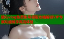糖心vlog免费账号领取攻略解锁VIP专属功能畅享高清体验