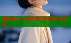 揭秘糖心vlog锅锅酱的和精彩生活故事