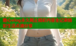 糖心vlog永久网止精彩内容全记录精彩生活点滴分享
