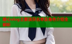 糖心vlog主要演员名单及角色介绍全解析
