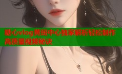 糖心vlog黄斑中心独家解析轻松制作高质量视频秘诀