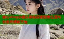 糖心Vlog小蔡头带你探索甜蜜生活与创意灵感新天地