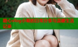 糖心vlog小菊的日常分享与温暖生活记录