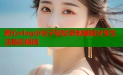 糖心vlog小包子轻松录制编辑分享生活精彩瞬间