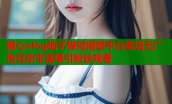 糖心vlog柚子猫短视频平台高清无广告互动丰富吸引粉丝观看