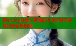 糖心vlog在线一区精彩生活分享与创意记录全景展现