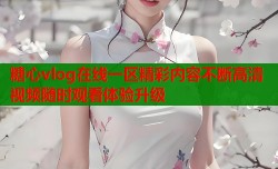 糖心vlog在线一区精彩内容不断高清视频随时观看体验升级