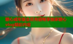 糖心成年版会员充值畅享独家糖心vlog精彩内容