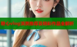 糖心vlog演员推荐及精彩作品全解析