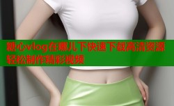 糖心vlog在哪儿下快速下载高清资源轻松制作精彩视频