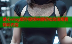 糖心vlog缓存视频神器轻松离线观看精彩内容