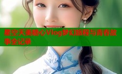 星空天美糖心Vlog梦幻旅程与青春故事全记录