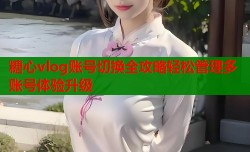 糖心vlog账号切换全攻略轻松管理多账号体验升级