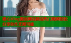 糖心Vlog搬运网站精选热门视频轻松分享创作无限可能