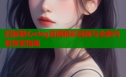 旧版糖心vlog官网精彩回顾与全新内容探索指南