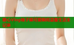 糖心Vlog柚子猫可爱瞬间温馨生活全记录