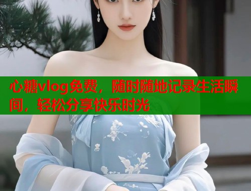 心糖vlog免费，随时随地记录生活瞬间，轻松分享快乐时光  第1张