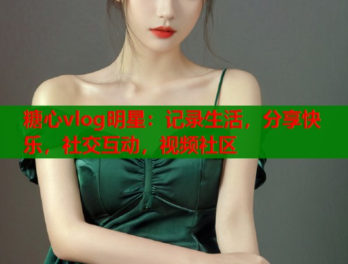 糖心vlog明星：记录生活，分享快乐，社交互动，视频社区  第2张