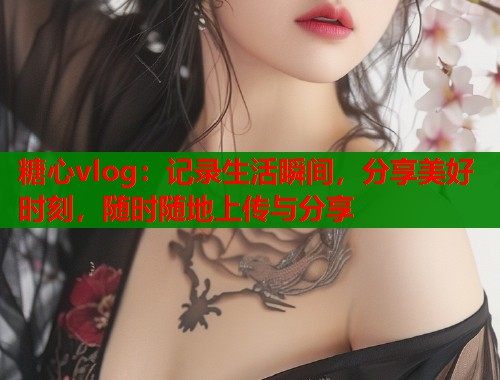 糖心vlog：记录生活瞬间，分享美好时刻，随时随地上传与分享  第1张