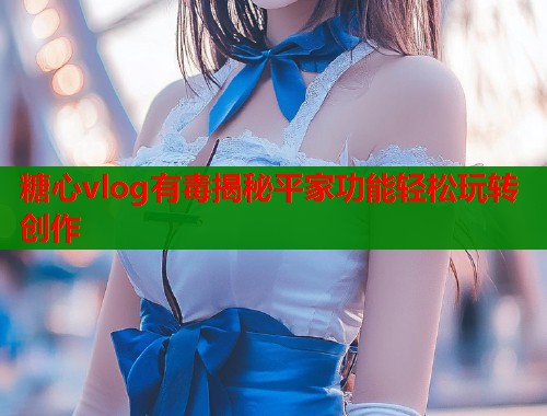 糖心vlog有毒揭秘平家功能轻松玩转创作  第1张
