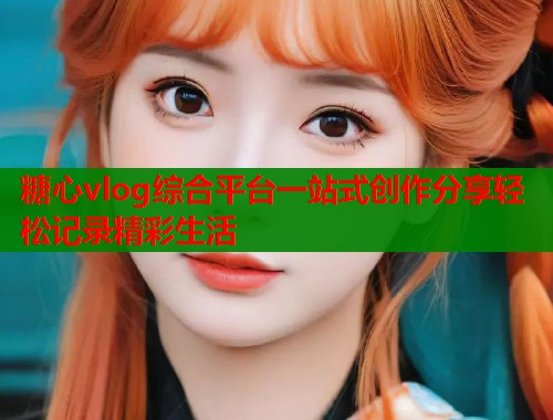 糖心vlog综合平台一站式创作分享轻松记录精彩生活  第1张