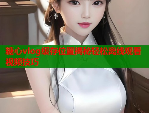 糖心vlog缓存位置揭秘轻松离线观看视频技巧  第1张