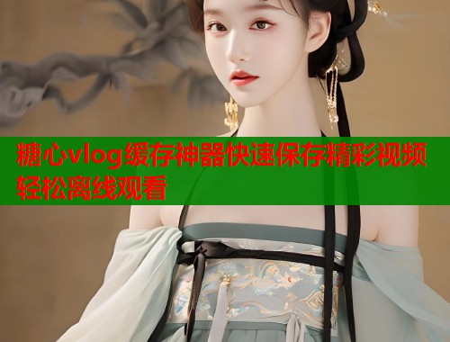糖心vlog缓存神器快速保存精彩视频轻松离线观看  第1张