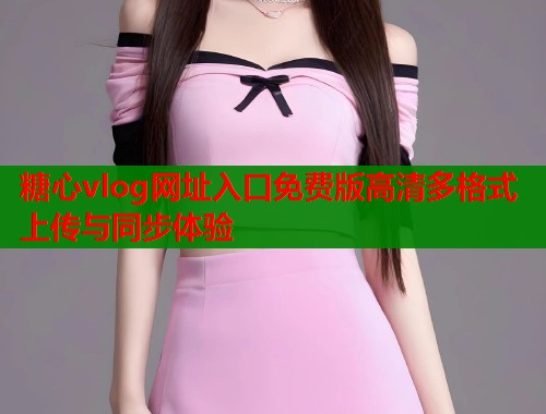 糖心vlog网址入口免费版高清多格式上传与同步体验  第1张